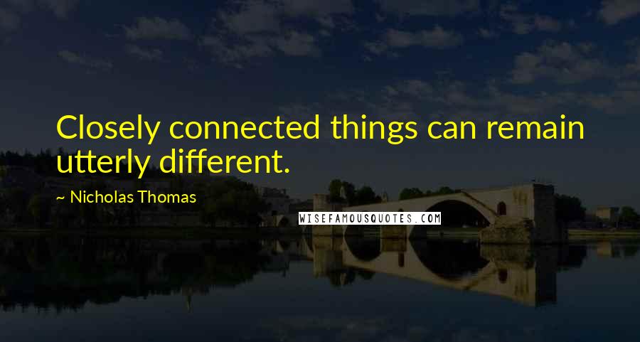 Nicholas Thomas Quotes: Closely connected things can remain utterly different.