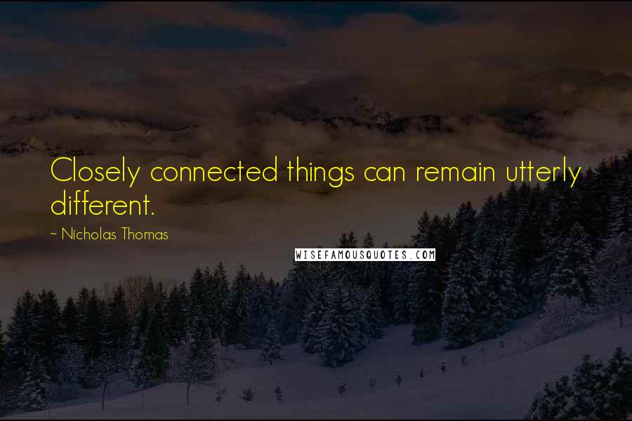 Nicholas Thomas Quotes: Closely connected things can remain utterly different.