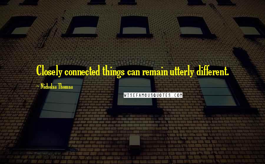 Nicholas Thomas Quotes: Closely connected things can remain utterly different.
