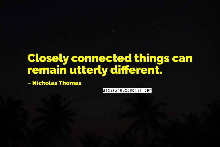 Nicholas Thomas Quotes: Closely connected things can remain utterly different.