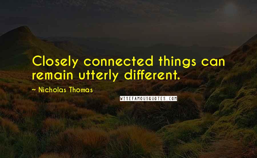 Nicholas Thomas Quotes: Closely connected things can remain utterly different.