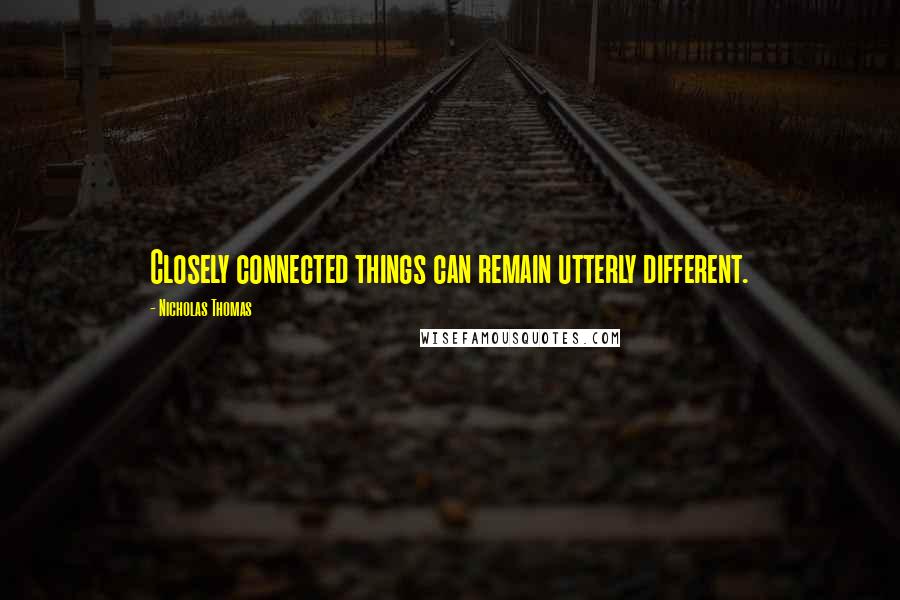 Nicholas Thomas Quotes: Closely connected things can remain utterly different.