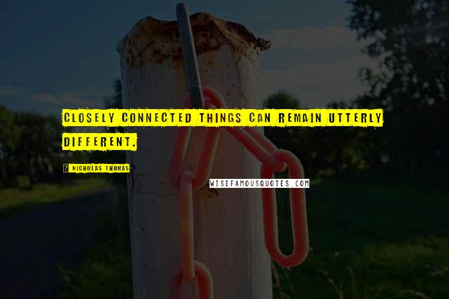 Nicholas Thomas Quotes: Closely connected things can remain utterly different.