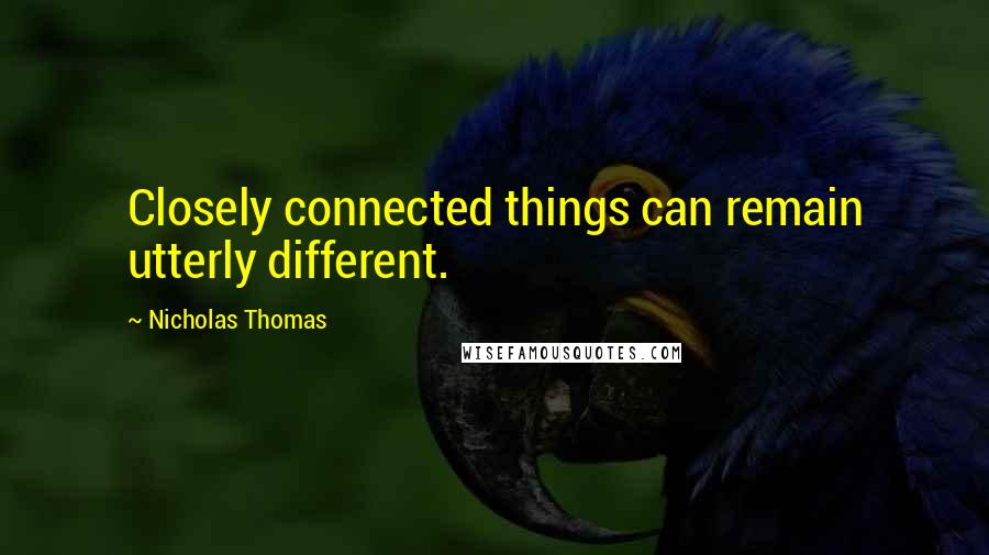 Nicholas Thomas Quotes: Closely connected things can remain utterly different.