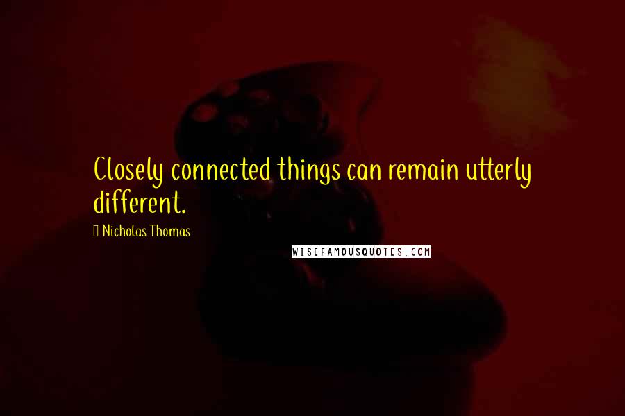 Nicholas Thomas Quotes: Closely connected things can remain utterly different.