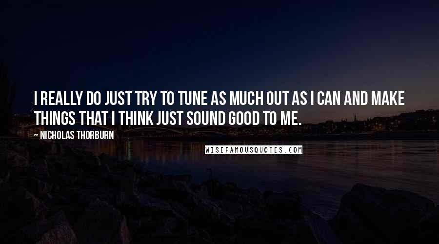 Nicholas Thorburn Quotes: I really do just try to tune as much out as I can and make things that I think just sound good to me.