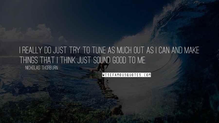 Nicholas Thorburn Quotes: I really do just try to tune as much out as I can and make things that I think just sound good to me.