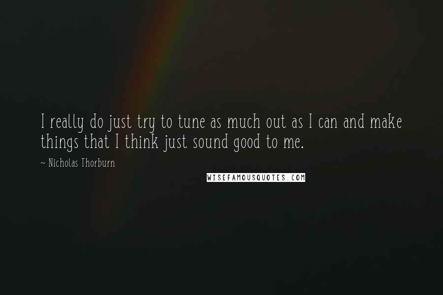 Nicholas Thorburn Quotes: I really do just try to tune as much out as I can and make things that I think just sound good to me.
