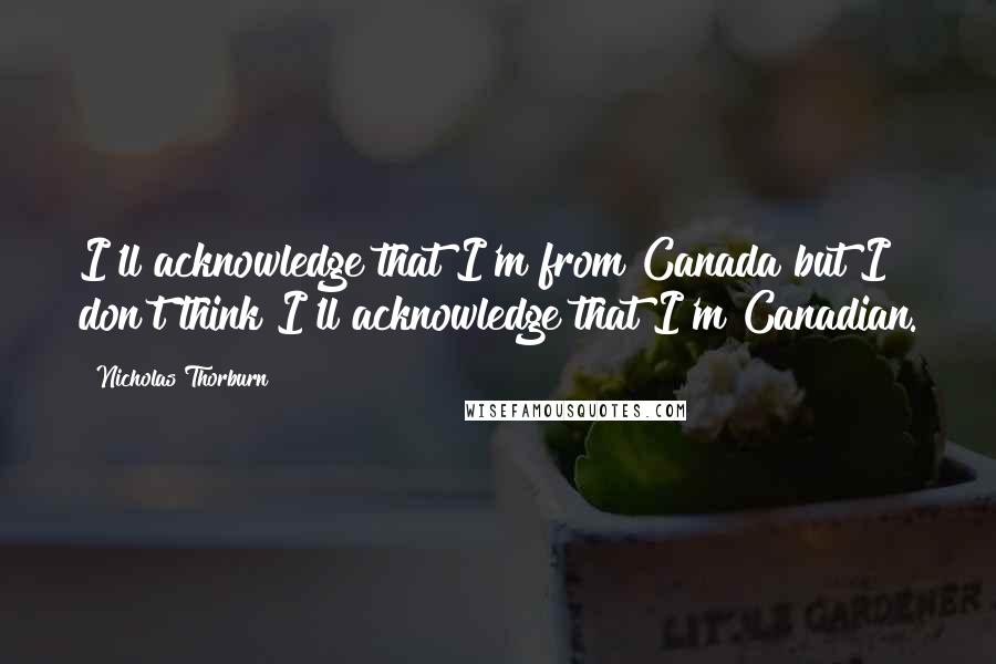 Nicholas Thorburn Quotes: I'll acknowledge that I'm from Canada but I don't think I'll acknowledge that I'm Canadian.
