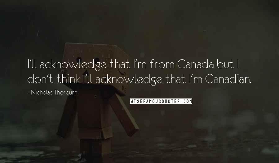 Nicholas Thorburn Quotes: I'll acknowledge that I'm from Canada but I don't think I'll acknowledge that I'm Canadian.