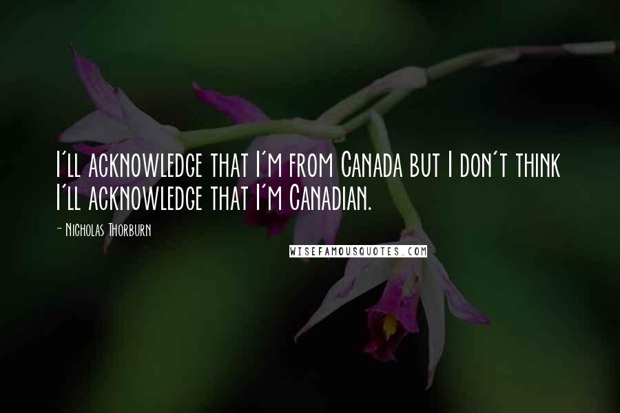 Nicholas Thorburn Quotes: I'll acknowledge that I'm from Canada but I don't think I'll acknowledge that I'm Canadian.