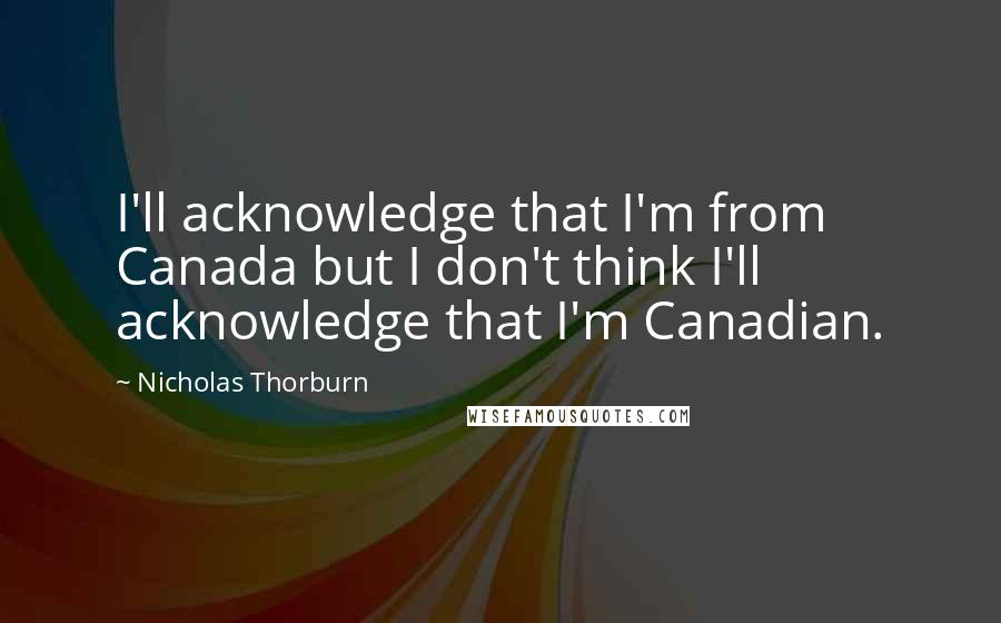 Nicholas Thorburn Quotes: I'll acknowledge that I'm from Canada but I don't think I'll acknowledge that I'm Canadian.