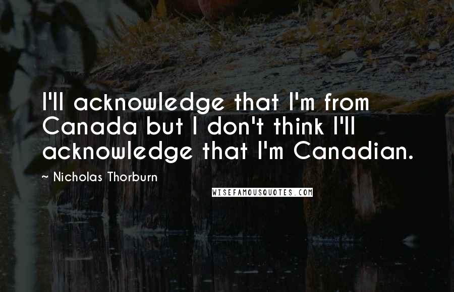 Nicholas Thorburn Quotes: I'll acknowledge that I'm from Canada but I don't think I'll acknowledge that I'm Canadian.