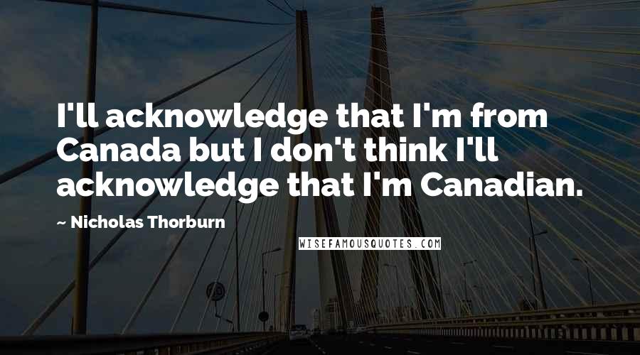 Nicholas Thorburn Quotes: I'll acknowledge that I'm from Canada but I don't think I'll acknowledge that I'm Canadian.