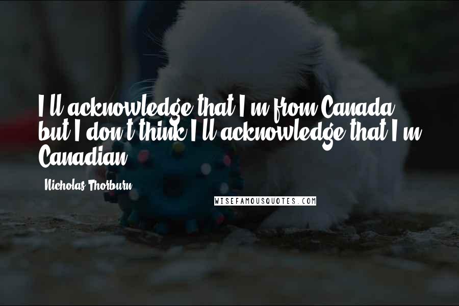 Nicholas Thorburn Quotes: I'll acknowledge that I'm from Canada but I don't think I'll acknowledge that I'm Canadian.