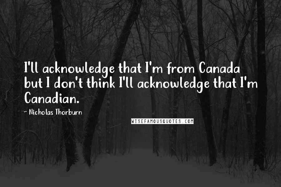 Nicholas Thorburn Quotes: I'll acknowledge that I'm from Canada but I don't think I'll acknowledge that I'm Canadian.