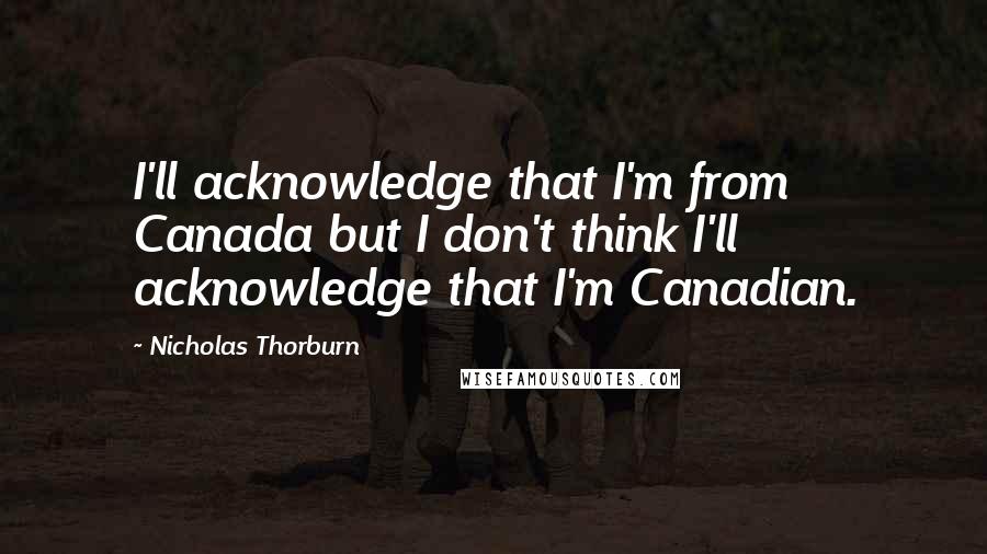 Nicholas Thorburn Quotes: I'll acknowledge that I'm from Canada but I don't think I'll acknowledge that I'm Canadian.