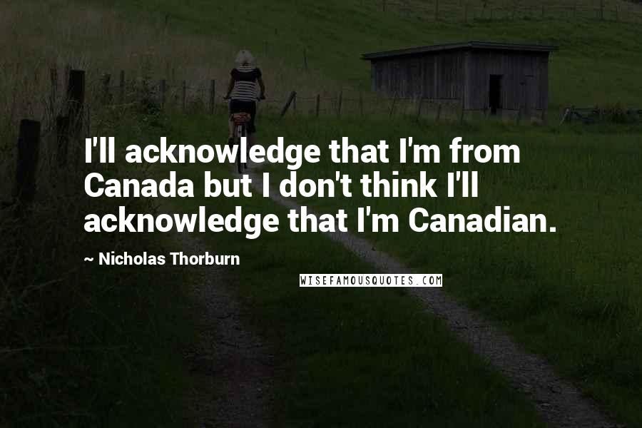 Nicholas Thorburn Quotes: I'll acknowledge that I'm from Canada but I don't think I'll acknowledge that I'm Canadian.