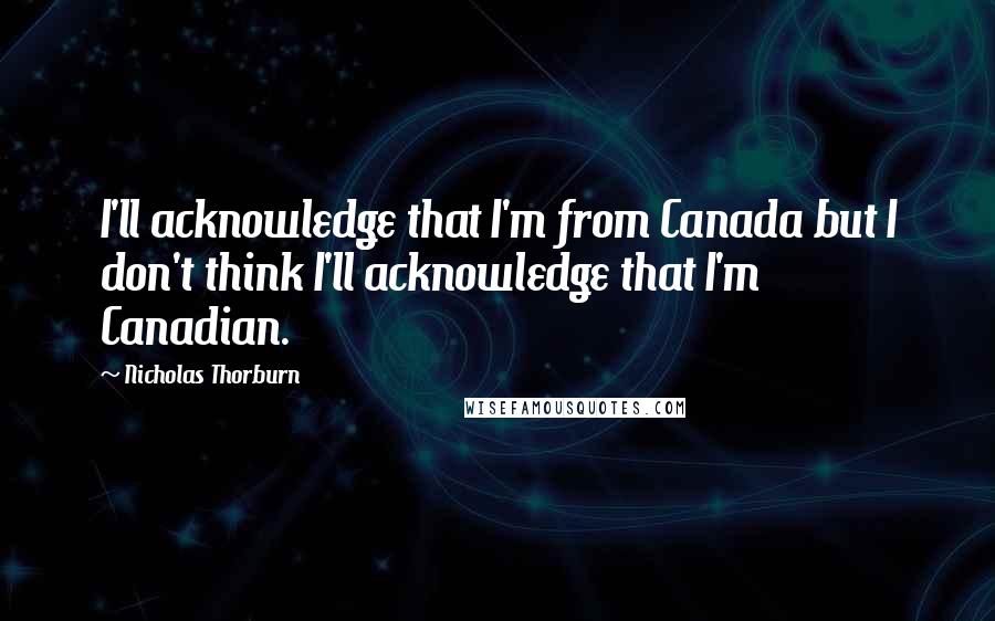 Nicholas Thorburn Quotes: I'll acknowledge that I'm from Canada but I don't think I'll acknowledge that I'm Canadian.