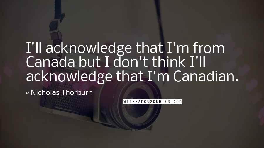 Nicholas Thorburn Quotes: I'll acknowledge that I'm from Canada but I don't think I'll acknowledge that I'm Canadian.