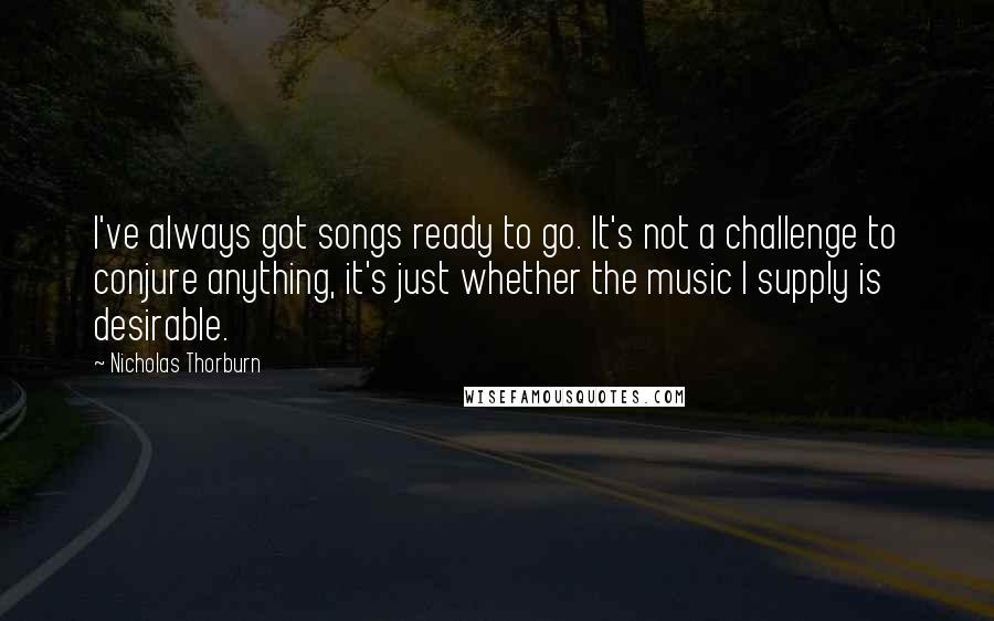 Nicholas Thorburn Quotes: I've always got songs ready to go. It's not a challenge to conjure anything, it's just whether the music I supply is desirable.