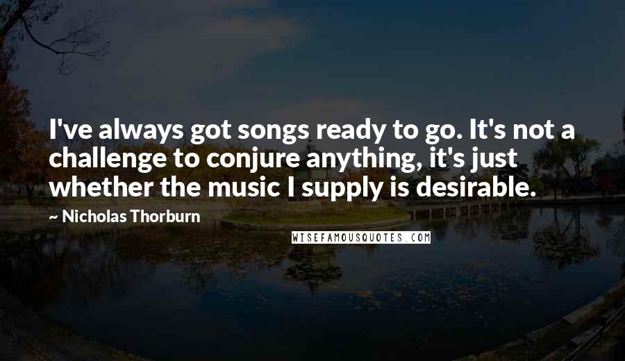 Nicholas Thorburn Quotes: I've always got songs ready to go. It's not a challenge to conjure anything, it's just whether the music I supply is desirable.