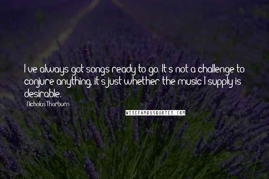 Nicholas Thorburn Quotes: I've always got songs ready to go. It's not a challenge to conjure anything, it's just whether the music I supply is desirable.