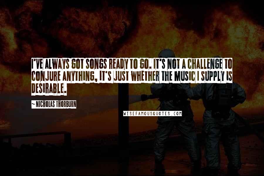 Nicholas Thorburn Quotes: I've always got songs ready to go. It's not a challenge to conjure anything, it's just whether the music I supply is desirable.