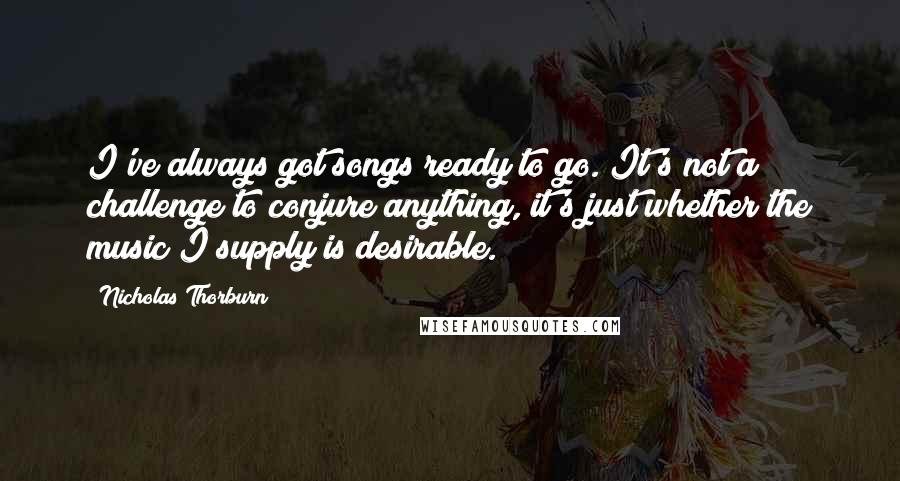 Nicholas Thorburn Quotes: I've always got songs ready to go. It's not a challenge to conjure anything, it's just whether the music I supply is desirable.