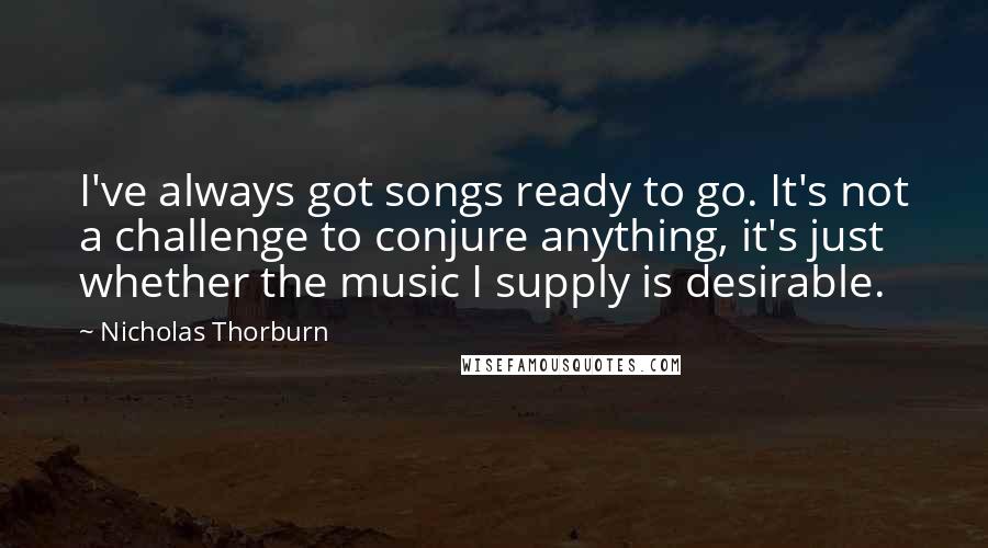 Nicholas Thorburn Quotes: I've always got songs ready to go. It's not a challenge to conjure anything, it's just whether the music I supply is desirable.