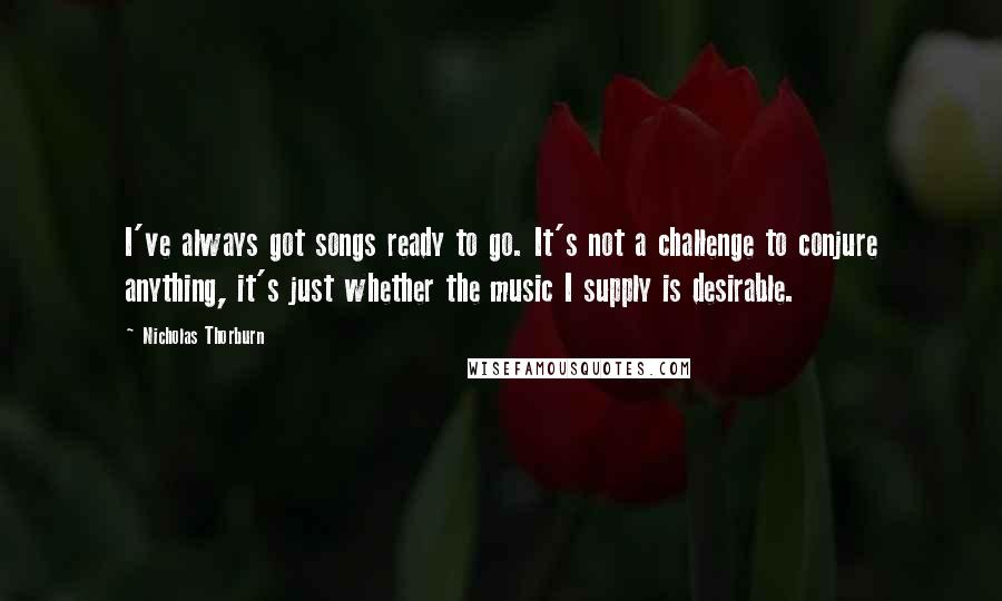 Nicholas Thorburn Quotes: I've always got songs ready to go. It's not a challenge to conjure anything, it's just whether the music I supply is desirable.