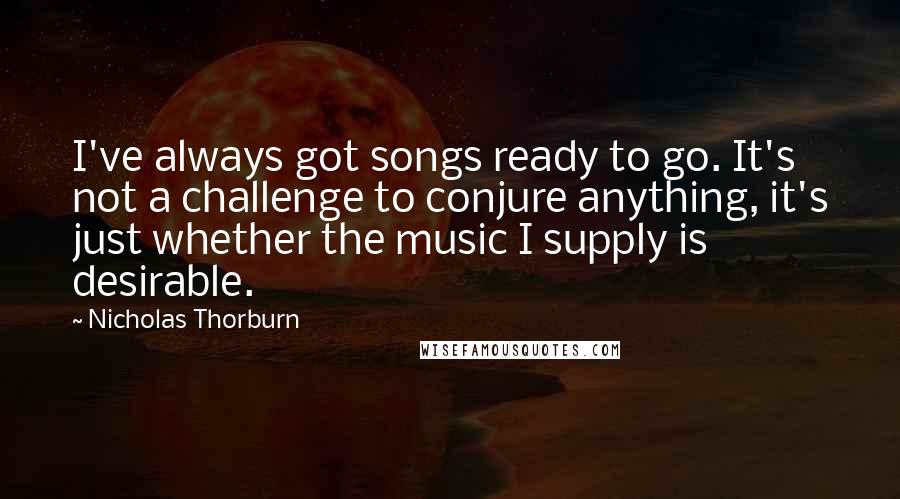 Nicholas Thorburn Quotes: I've always got songs ready to go. It's not a challenge to conjure anything, it's just whether the music I supply is desirable.