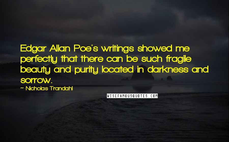 Nicholas Trandahl Quotes: Edgar Allan Poe's writings showed me perfectly that there can be such fragile beauty and purity located in darkness and sorrow.