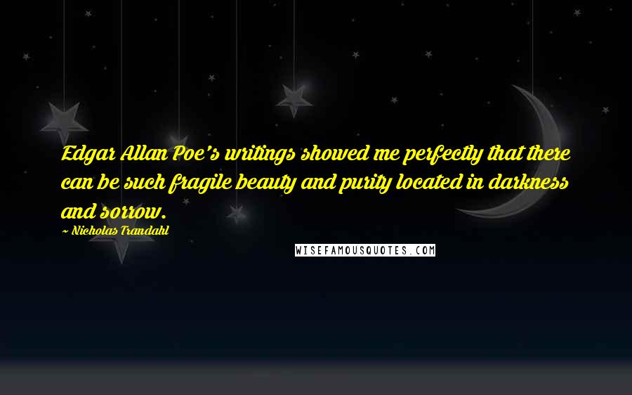 Nicholas Trandahl Quotes: Edgar Allan Poe's writings showed me perfectly that there can be such fragile beauty and purity located in darkness and sorrow.