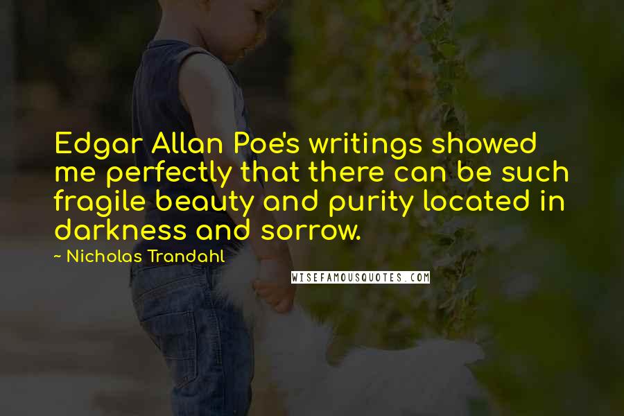 Nicholas Trandahl Quotes: Edgar Allan Poe's writings showed me perfectly that there can be such fragile beauty and purity located in darkness and sorrow.