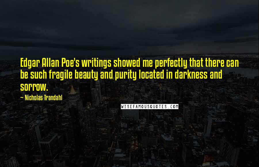 Nicholas Trandahl Quotes: Edgar Allan Poe's writings showed me perfectly that there can be such fragile beauty and purity located in darkness and sorrow.