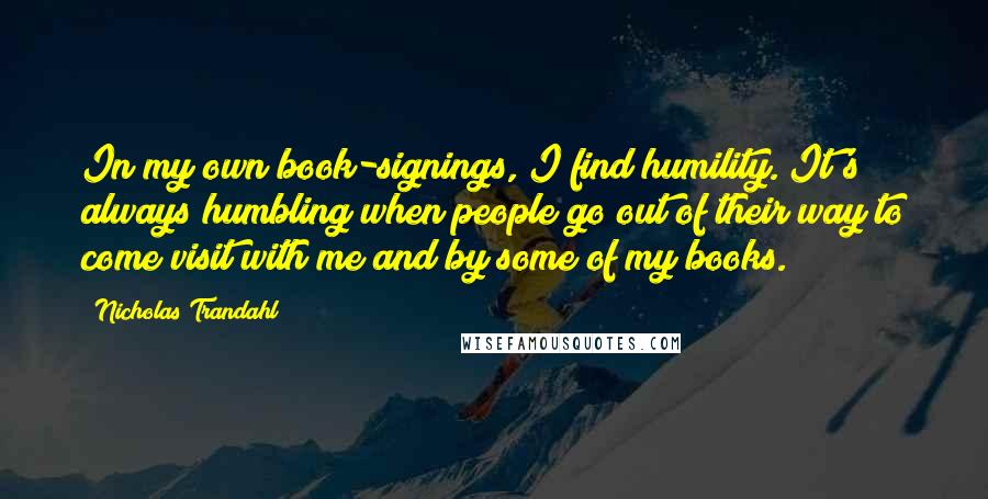 Nicholas Trandahl Quotes: In my own book-signings, I find humility. It's always humbling when people go out of their way to come visit with me and by some of my books.