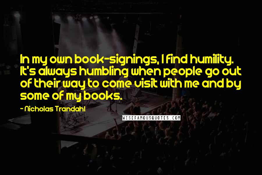 Nicholas Trandahl Quotes: In my own book-signings, I find humility. It's always humbling when people go out of their way to come visit with me and by some of my books.