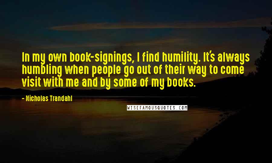 Nicholas Trandahl Quotes: In my own book-signings, I find humility. It's always humbling when people go out of their way to come visit with me and by some of my books.