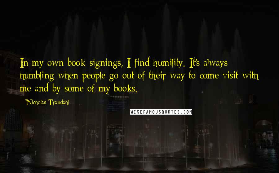 Nicholas Trandahl Quotes: In my own book-signings, I find humility. It's always humbling when people go out of their way to come visit with me and by some of my books.