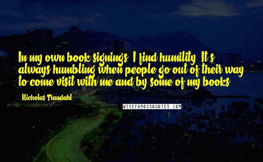 Nicholas Trandahl Quotes: In my own book-signings, I find humility. It's always humbling when people go out of their way to come visit with me and by some of my books.