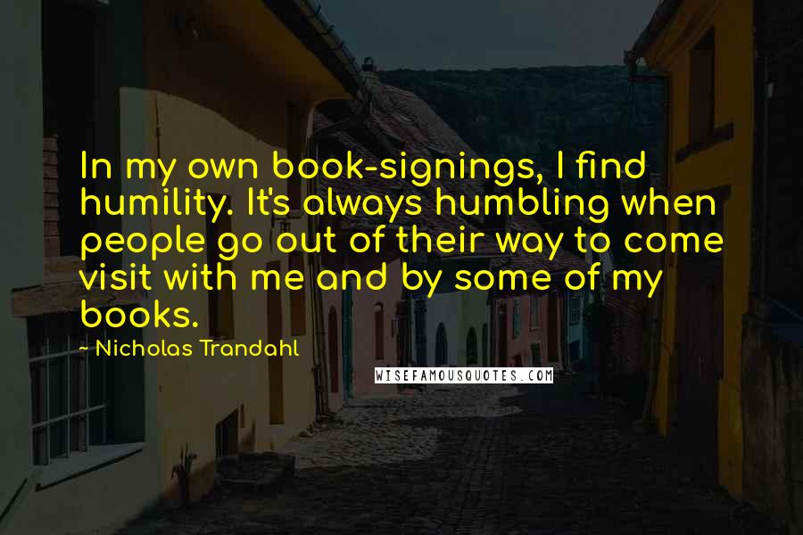 Nicholas Trandahl Quotes: In my own book-signings, I find humility. It's always humbling when people go out of their way to come visit with me and by some of my books.