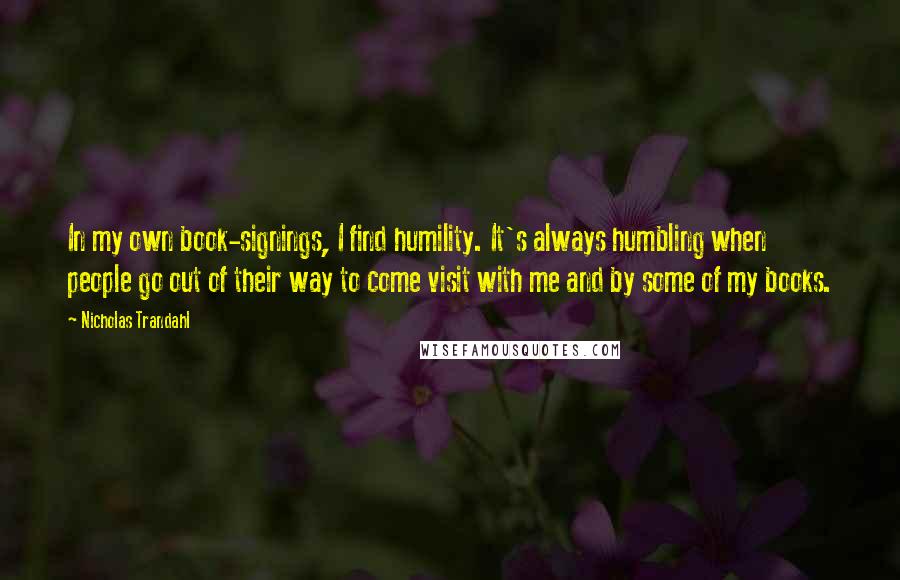 Nicholas Trandahl Quotes: In my own book-signings, I find humility. It's always humbling when people go out of their way to come visit with me and by some of my books.