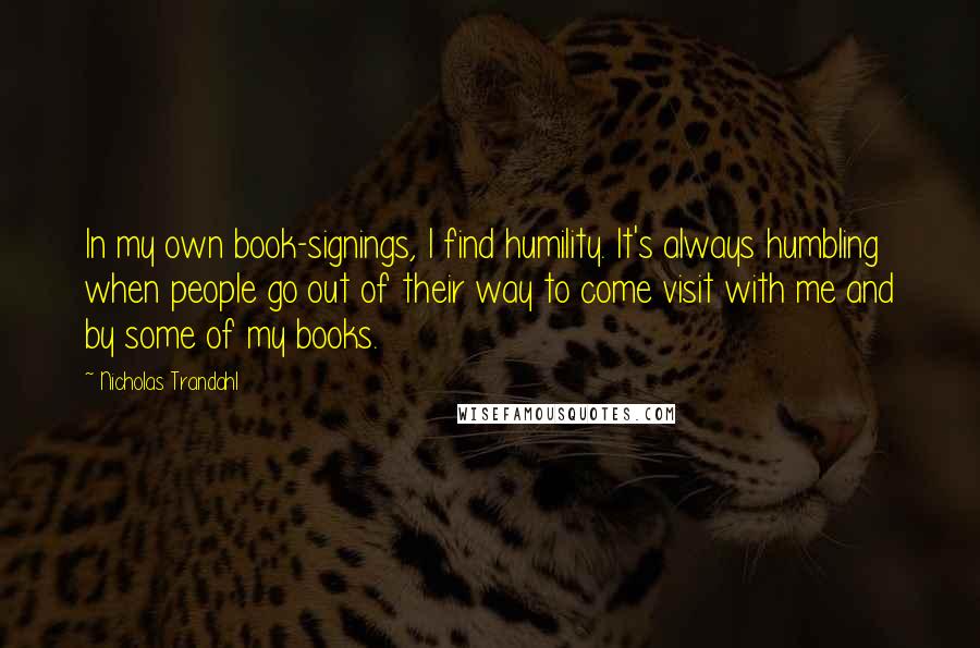 Nicholas Trandahl Quotes: In my own book-signings, I find humility. It's always humbling when people go out of their way to come visit with me and by some of my books.