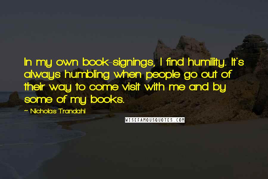 Nicholas Trandahl Quotes: In my own book-signings, I find humility. It's always humbling when people go out of their way to come visit with me and by some of my books.