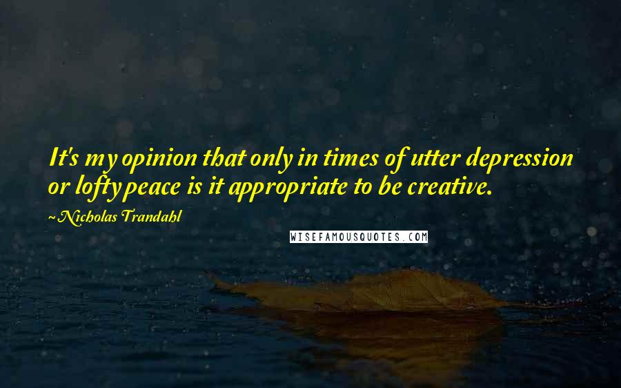 Nicholas Trandahl Quotes: It's my opinion that only in times of utter depression or lofty peace is it appropriate to be creative.