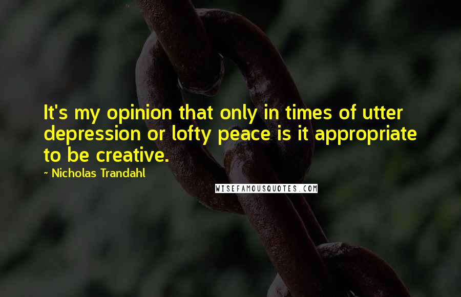 Nicholas Trandahl Quotes: It's my opinion that only in times of utter depression or lofty peace is it appropriate to be creative.