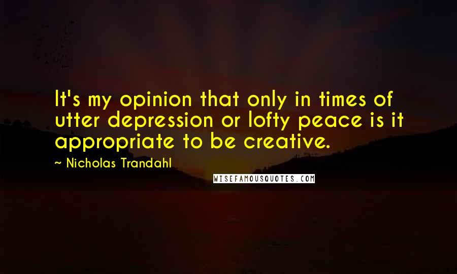 Nicholas Trandahl Quotes: It's my opinion that only in times of utter depression or lofty peace is it appropriate to be creative.