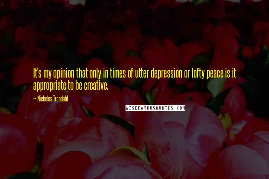 Nicholas Trandahl Quotes: It's my opinion that only in times of utter depression or lofty peace is it appropriate to be creative.