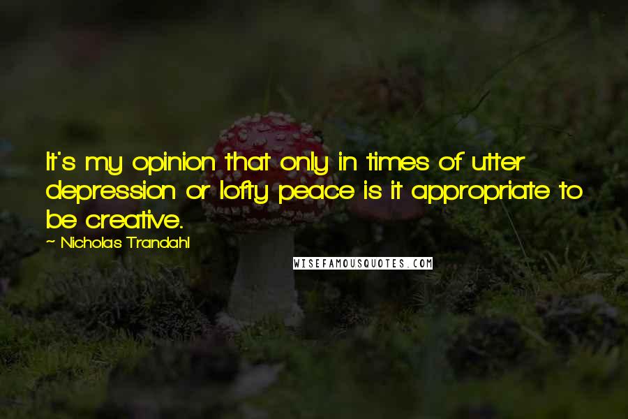 Nicholas Trandahl Quotes: It's my opinion that only in times of utter depression or lofty peace is it appropriate to be creative.